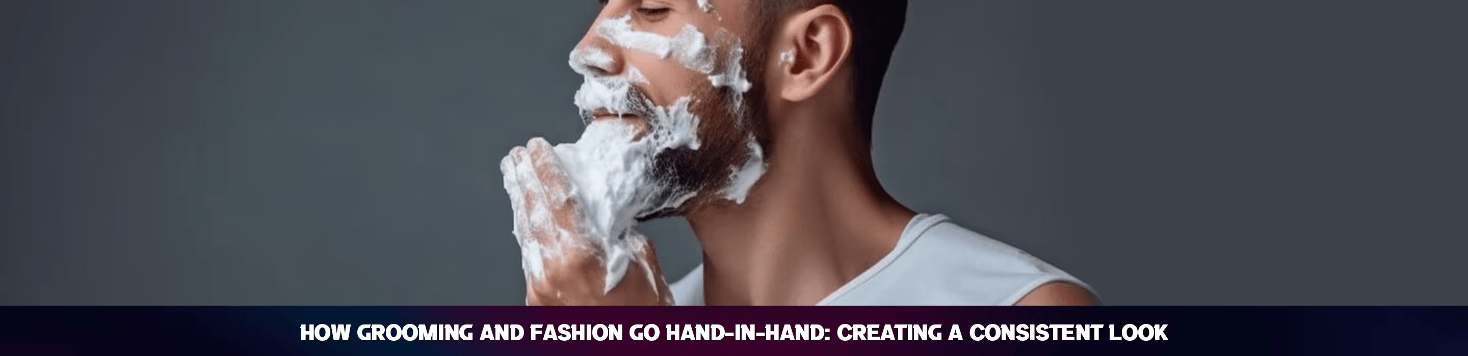 How Grooming and Fashion Go Hand-in-Hand: Creating a Consistent Look.